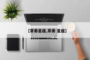 【常委星座,常委 星座】