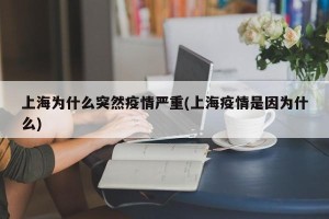 上海为什么突然疫情严重(上海疫情是因为什么)