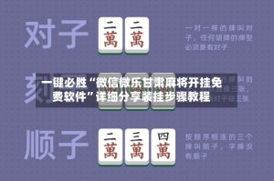 一键必胜“微信微乐甘肃麻将开挂免费软件”详细分享装挂步骤教程