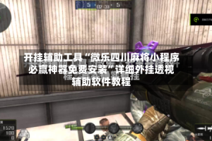 开挂辅助工具“微乐四川麻将小程序必赢神器免费安装”详细外挂透视辅助软件教程