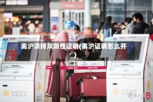 离沪须持双阴性证明(离沪证明怎么开)