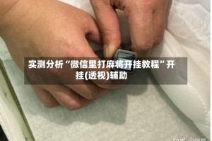 实测分析“微信里打麻将开挂教程”开挂(透视)辅助