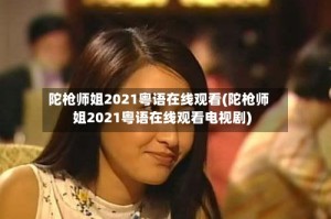 陀枪师姐2021粤语在线观看(陀枪师姐2021粤语在线观看电视剧)