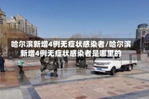 哈尔滨新增4例无症状感染者/哈尔滨新增4例无症状感染者是哪里的