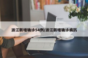 浙江新增确诊54例/浙江新增确诊病历