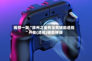 推荐一款“德州之星有没有辅助透视”开挂(透视)辅助神器