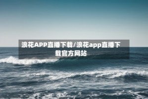 浪花APP直播下载/浪花app直播下载官方网站