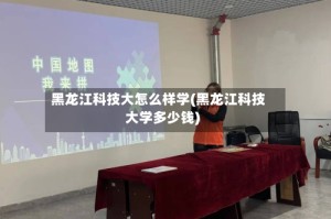 黑龙江科技大怎么样学(黑龙江科技大学多少钱)