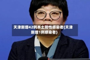 天津新增42例本土阳性感染者(天津新增1例感染者)