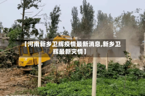 【河南新乡卫辉疫情最新消息,新乡卫辉最新灾情】