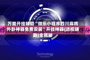 万能开挂辅助“微乐小程序四川麻将外卦神器免费安装”开挂神器{透视辅助}全揭秘