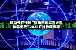 辅助开挂神器“微乐四川麻将必赢神器免费”2026开挂教程步骤