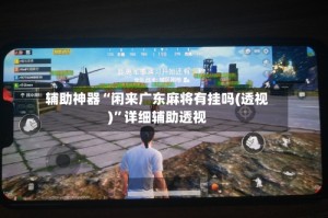 辅助神器“闲来广东麻将有挂吗(透视)”详细辅助透视