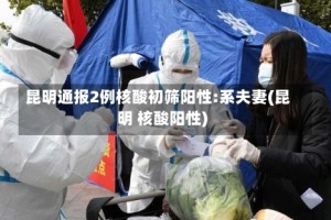 昆明通报2例核酸初筛阳性:系夫妻(昆明 核酸阳性)