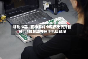辅助神器“雀神麻将小程序免费开挂器”科技辅助神器手机版教程