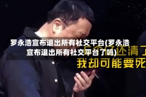 罗永浩宣布退出所有社交平台(罗永浩宣布退出所有社交平台了吗)
