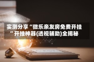 实测分享“微乐亲友房免费开挂”开挂神器{透视辅助}全揭秘