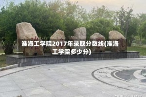 淮海工学院2017年录取分数线(淮海工学院多少分)