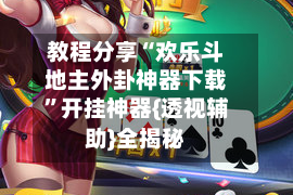 教程分享“欢乐斗地主外卦神器下载”开挂神器{透视辅助}全揭秘