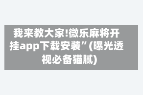 我来教大家!微乐麻将开挂app下载安装”(曝光透视必备猫腻)