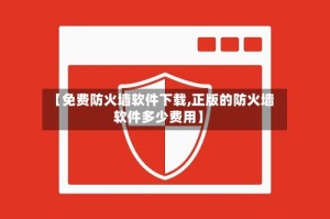 【免费防火墙软件下载,正版的防火墙软件多少费用】