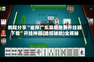 教程分享“雀神广东麻将免费开挂器下载”开挂神器{透视辅助}全揭秘