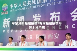 专家分析福建疫情/专家福建疫情形势十分严峻