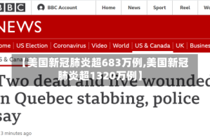 【美国新冠肺炎超683万例,美国新冠肺炎超1320万例】