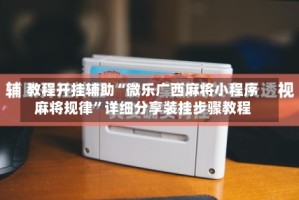 教程开挂辅助“微乐广西麻将小程序麻将规律”详细分享装挂步骤教程