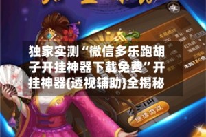 独家实测“微信多乐跑胡子开挂神器下载免费”开挂神器{透视辅助}全揭秘