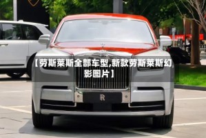 【劳斯莱斯全部车型,新款劳斯莱斯幻影图片】