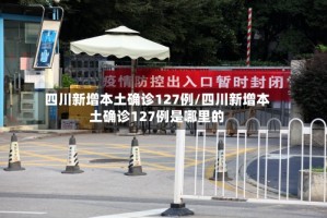 四川新增本土确诊127例/四川新增本土确诊127例是哪里的