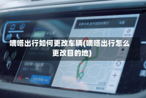 嘀嗒出行如何更改车辆(嘀嗒出行怎么更改目的地)