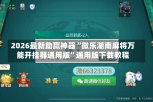 2026最新助赢神器“微乐湖南麻将万能开挂器通用版”通用版下载教程
