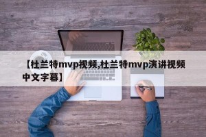 【杜兰特mvp视频,杜兰特mvp演讲视频中文字幕】