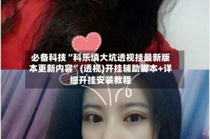 必备科技“科乐填大坑透视挂最新版本更新内容”(透视)开挂辅助脚本+详细开挂安装教程