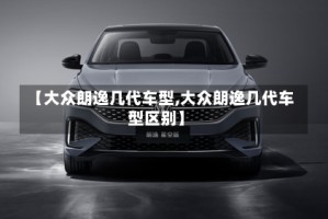 【大众朗逸几代车型,大众朗逸几代车型区别】