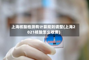 上海核酸检测有计算规则调整(上海2021核酸怎么收费)