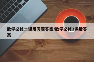 数学必修二课后习题答案/数学必修2课后答案