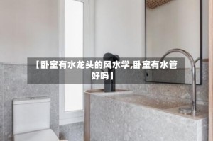 【卧室有水龙头的风水学,卧室有水管好吗】