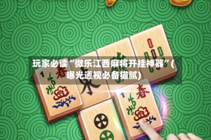 玩家必读“微乐江西麻将开挂神器”(曝光透视必备猫腻)