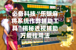 必备科技“乐胡麻将系统作弊辅助工具”揭秘透视辅助万能挂用法