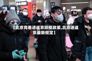 【北京完善进返京防疫政策,北京进返京最新规定】