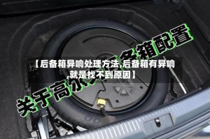 【后备箱异响处理方法,后备箱有异响,就是找不到原因】