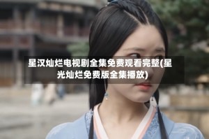 星汉灿烂电视剧全集免费观看完整(星光灿烂免费版全集播放)