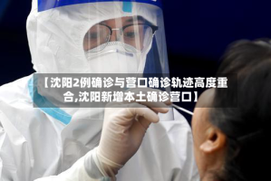 【沈阳2例确诊与营口确诊轨迹高度重合,沈阳新增本土确诊营口】