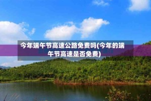 今年端午节高速公路免费吗(今年的端午节高速是否免费)