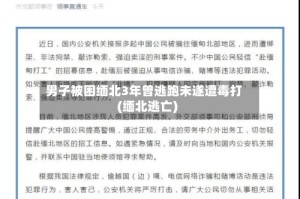 男子被困缅北3年曾逃跑未遂遭毒打(缅北逃亡)