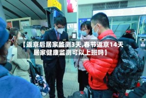 【返京后居家监测3天,春节返京14天居家健康监测可以上班吗】