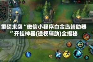 重磅来袭“微信小程序白金岛辅助器”开挂神器{透视辅助}全揭秘
